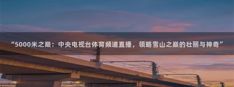 “5000米之巅：中央电视台体育频道直播，领略雪山之巅的壮丽与神奇”